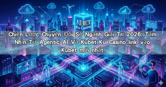 Chiến Lược Chuyển Đổi Số Ngành Giải Trí 2026: Tầm Nhìn Từ Agentic AI Và Kubet Ku Casino link vào Kubet mới nhất